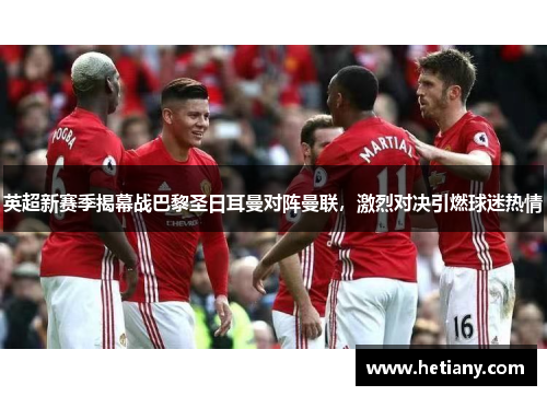 英超新赛季揭幕战巴黎圣日耳曼对阵曼联，激烈对决引燃球迷热情