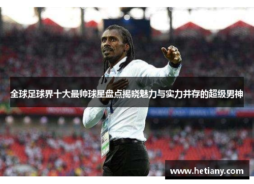 全球足球界十大最帅球星盘点揭晓魅力与实力并存的超级男神