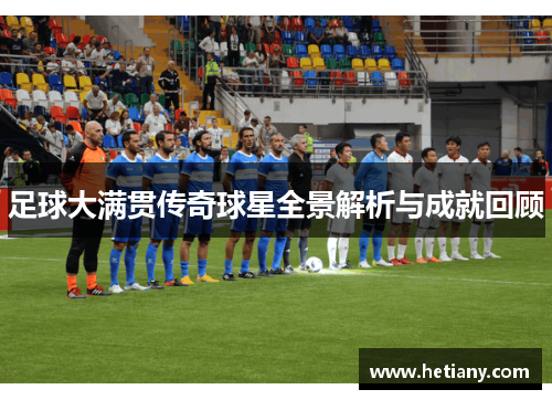 足球大满贯传奇球星全景解析与成就回顾
