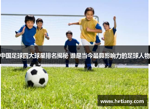 中国足球四大球星排名揭秘 谁是当今最具影响力的足球人物