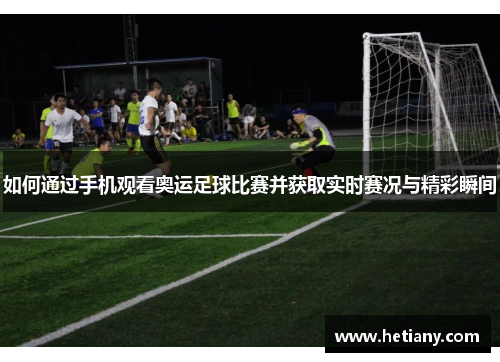 如何通过手机观看奥运足球比赛并获取实时赛况与精彩瞬间