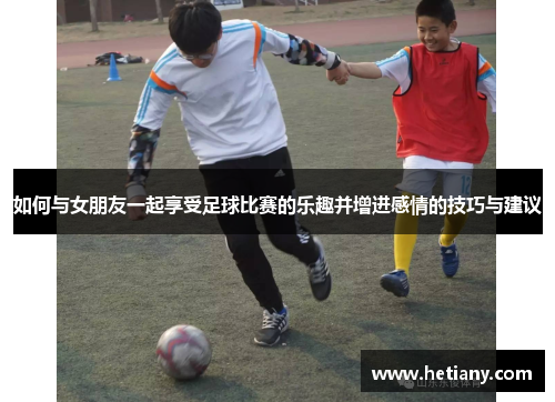如何与女朋友一起享受足球比赛的乐趣并增进感情的技巧与建议
