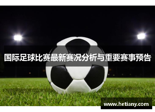 国际足球比赛最新赛况分析与重要赛事预告