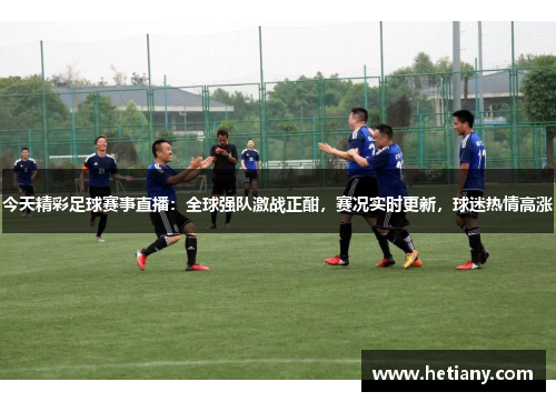 今天精彩足球赛事直播：全球强队激战正酣，赛况实时更新，球迷热情高涨
