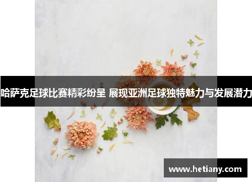 哈萨克足球比赛精彩纷呈 展现亚洲足球独特魅力与发展潜力