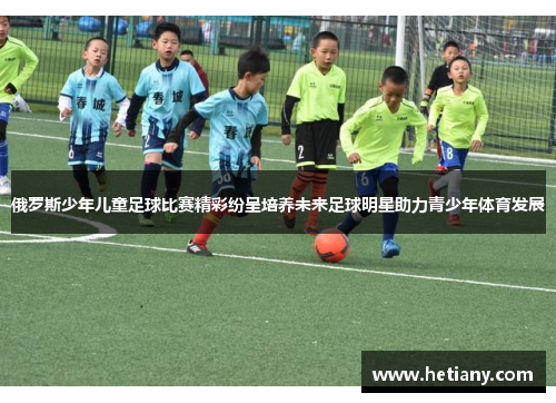 俄罗斯少年儿童足球比赛精彩纷呈培养未来足球明星助力青少年体育发展