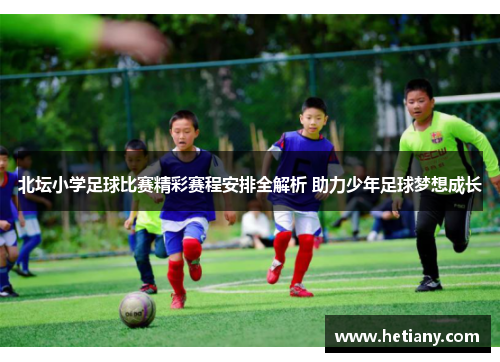 北坛小学足球比赛精彩赛程安排全解析 助力少年足球梦想成长