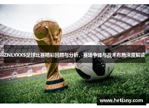 ZNLYXXS足球比赛精彩回顾与分析，赛场争锋与战术布局深度解读